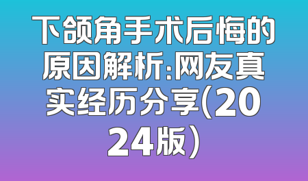 下颌角手术后悔的原因解析：网友真实经历分享（2024版）
