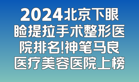 2024北京下眼睑提拉手术整形医院排名！神笔马良医疗美容医院上榜