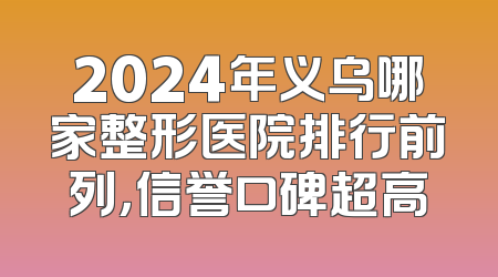 2024年义乌哪家整形医院排行前列，信誉口碑超高
