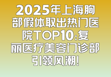 2025年上海胸部假体取出热门医院TOP10：复丽医疗美容门诊部引领风潮！