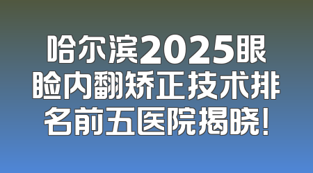 哈尔滨2025眼睑内翻矫正技术排名前五医院揭晓！
