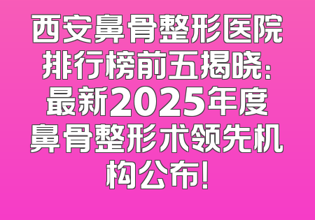 西安鼻骨整形医院排行榜前五揭晓：最新2025年度鼻骨整形术领先机构公布！