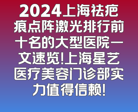 2024上海祛疤痕点阵激光排行前十名的大型医院一文速览！上海星艺医疗美容门诊部实力值得信赖！