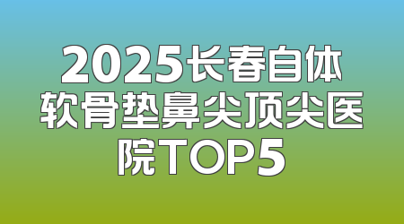 2025长春自体软骨垫鼻尖顶尖医院TOP5