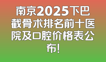 南京2025下巴截骨术排名前十医院及口腔价格表公布！