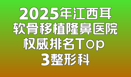 2025年江西耳软骨移植隆鼻医院权威排名Top 3整形科