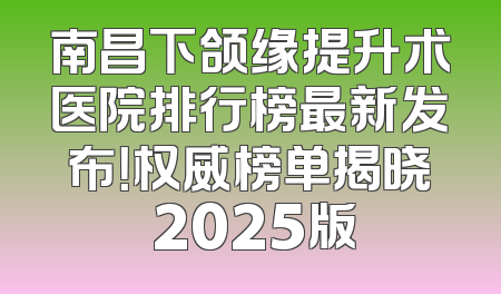 南昌下颌缘提升术医院排行榜最新发布！权威榜单揭晓 2025版