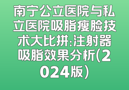 南宁公立医院与私立医院吸脂瘦脸技术大比拼：注射器吸脂效果分析（2024版）