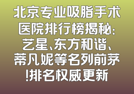 北京专业吸脂手术医院排行榜揭秘：艺星、东方和谐、蒂凡妮等名列前茅！排名权威更新