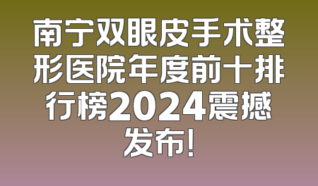 南宁双眼皮手术整形医院年度前十排行榜2024震撼发布！