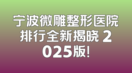 宁波微雕整形医院排行全新揭晓 2025版！