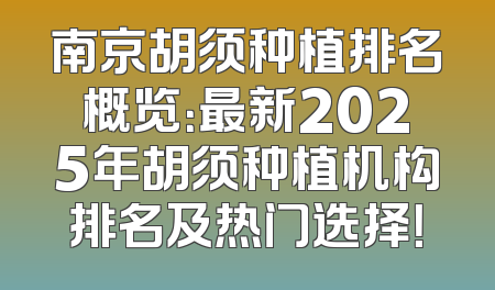 南京胡须种植排名概览：最新2025年胡须种植机构排名及热门选择！