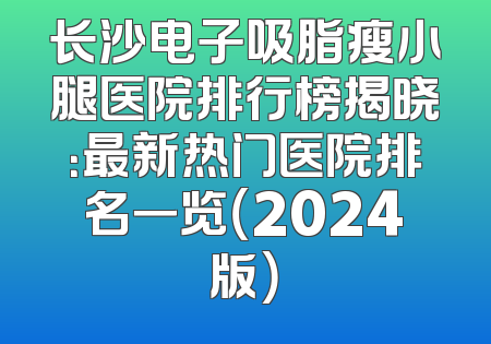长沙电子吸脂瘦小腿医院排行榜揭晓：最新热门医院排名一览（2024版）