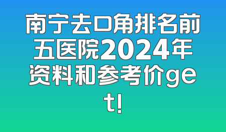 南宁去口角排名前五医院2024年资料和参考价get!