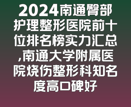 2024南通臀部护理整形医院前十位排名榜实力汇总，南通大学附属医院烧伤整形科知名度高口碑好