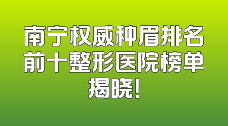 南宁权威种眉排名前十整形医院榜单揭晓！