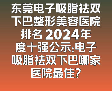 东莞电子吸脂祛双下巴整形美容医院排名 2024年度十强公示：电子吸脂祛双下巴哪家医院最佳？