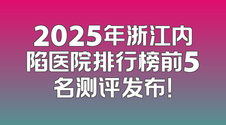 2025年浙江内陷医院排行榜前5名测评发布！