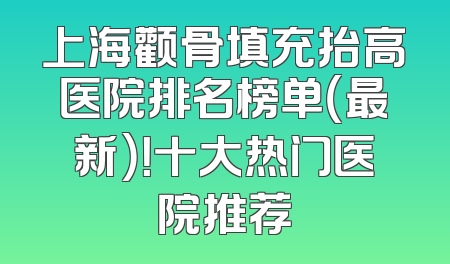 上海颧骨填充抬高医院排名榜单（最新）！十大热门医院推荐