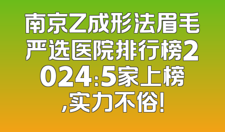 南京Z成形法眉毛严选医院排行榜2024：5家上榜，实力不俗！