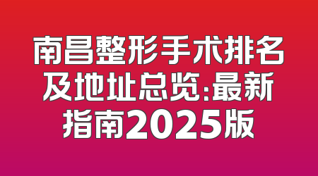 南昌整形手术排名及地址总览：最新指南2025版