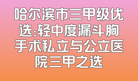 哈尔滨市三甲级优选：轻中度漏斗胸手术私立与公立医院三甲之选