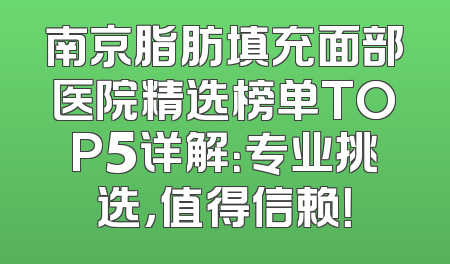 南京脂肪填充面部医院精选榜单TOP5详解：专业挑选，值得信赖！