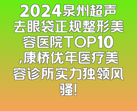 2024泉州超声去眼袋正规整形美容医院TOP10，康桥优年医疗美容诊所实力独领风骚！