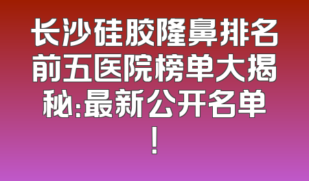 长沙硅胶隆鼻排名前五医院榜单大揭秘：最新公开名单！