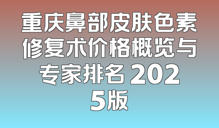 重庆鼻部皮肤色素修复术价格概览与专家排名 2025版