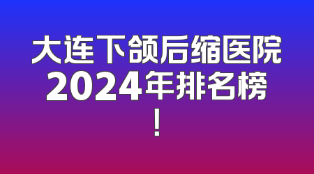 大连下颌后缩医院2024年排名榜！