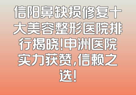 信阳鼻缺损修复十大美容整形医院排行揭晓！申洲医院实力获赞，信赖之选！