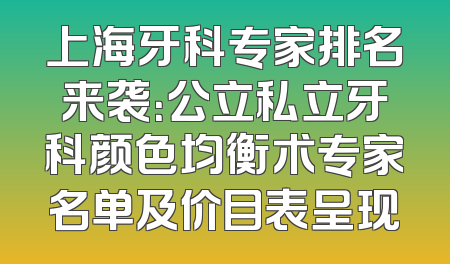 上海牙科专家排名来袭：公立私立牙科颜色均衡术专家名单及价目表呈现