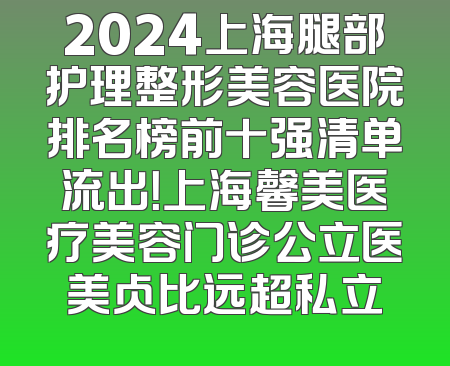 2024上海腿部护理整形美容医院排名榜前十强清单流出！上海馨美医疗美容门诊公立医美占比远超私立