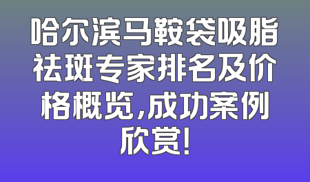 哈尔滨马鞍袋吸脂祛斑专家排名及价格概览，成功案例欣赏！