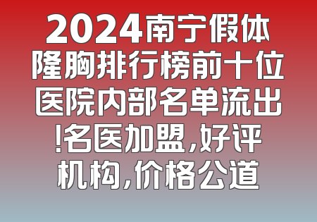 2024南宁假体隆胸排行榜前十位医院内部名单流出！名医加盟，好评机构，价格公道