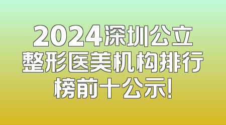 2024深圳公立整形医美机构排行榜前十公示！