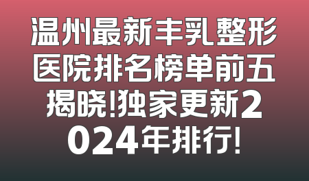 温州最新丰乳整形医院排名榜单前五揭晓！独家更新2024年排行！