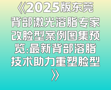 《2025版东莞背部激光溶脂专家改脸型案例图集预览：最新背部溶脂技术助力重塑脸型》