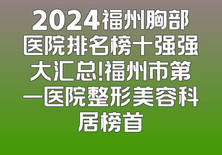 2024福州胸部医院排名榜十强强大汇总！福州市第一医院整形美容科居榜首