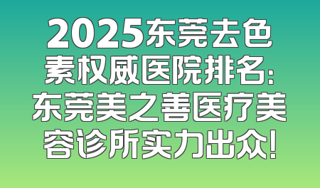 2025东莞去色素权威医院排名：东莞美之善医疗美容诊所实力出众！