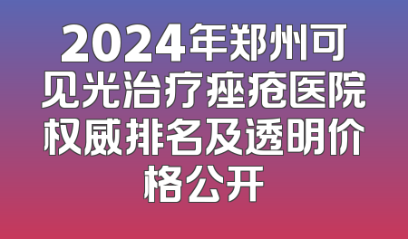 2024年郑州可见光治疗痤疮医院权威排名及透明价格公开