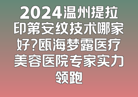 2024温州提拉印第安纹技术哪家好？瓯海梦露医疗美容医院专家实力领跑