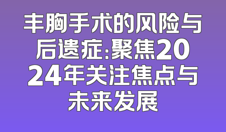 丰胸手术的风险与后遗症：聚焦2024年关注焦点与未来发展