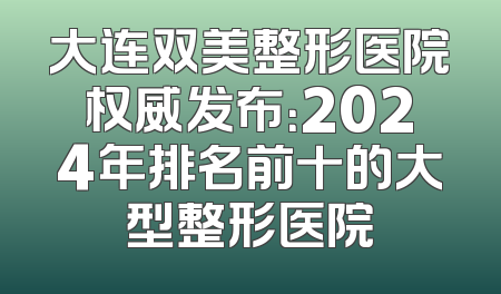 大连双美整形医院权威发布：2024年排名前十的大型整形医院