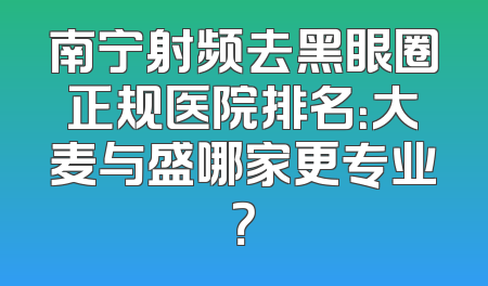 南宁射频去黑眼圈正规医院排名：大麦与盛哪家更专业？