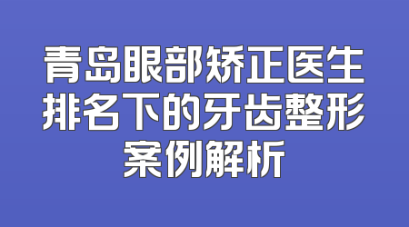 青岛眼部矫正医生排名下的牙齿整形案例解析