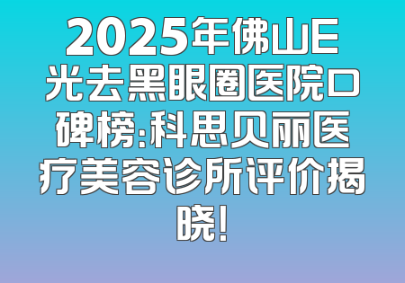 2025年佛山E光去黑眼圈医院口碑榜：科思贝丽医疗美容诊所评价揭晓！