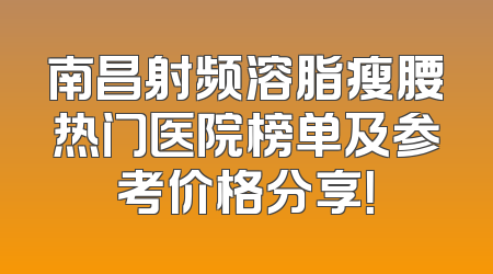南昌射频溶脂瘦腰热门医院榜单及参考价格分享！