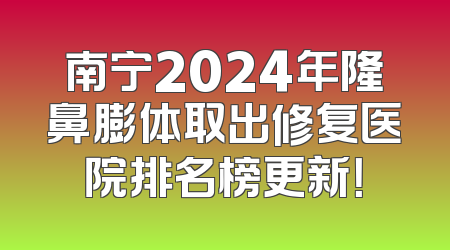 南宁2024年隆鼻膨体取出修复医院排名榜更新！